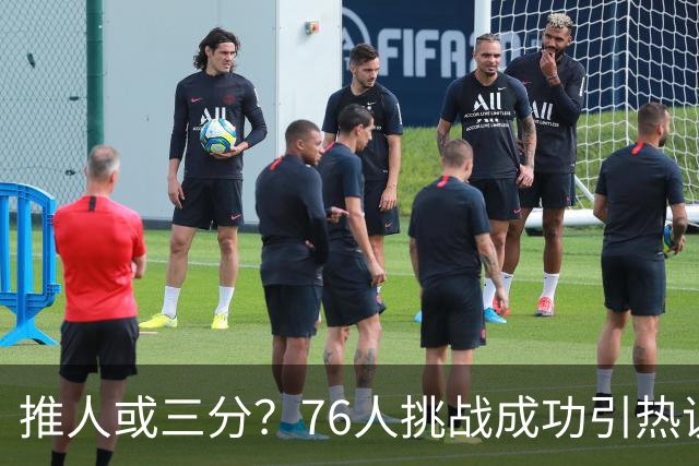 推人或三分？76人挑战成功引热议